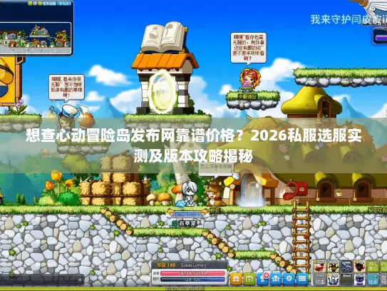 想查心动冒险岛发布网靠谱价格？2026私服选服实测及版本攻略揭秘