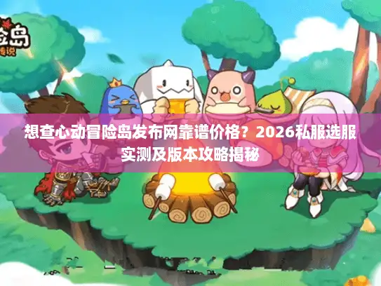 想查心动冒险岛发布网靠谱价格？2026私服选服实测及版本攻略揭秘