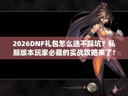 2026DNF礼包怎么选不踩坑？私服版本玩家必藏的实战攻略来了！