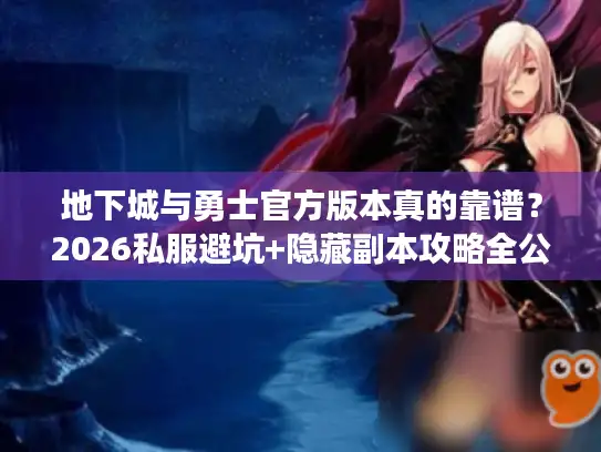 地下城与勇士官方版本真的靠谱？2026私服避坑+隐藏副本攻略全公开