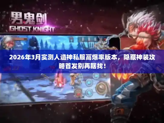 2026年3月实测人造神私服高爆率版本，隐藏神装攻略首发别再瞎找！