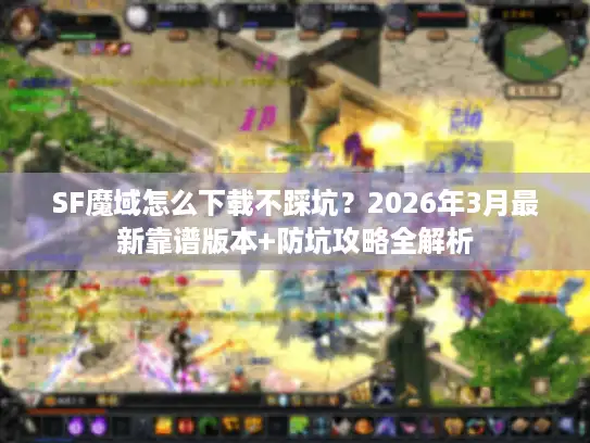 SF魔域怎么下载不踩坑？2026年3月最新靠谱版本+防坑攻略全解析