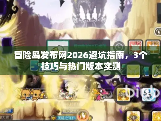 冒险岛发布网2026避坑指南，3个技巧与热门版本实测