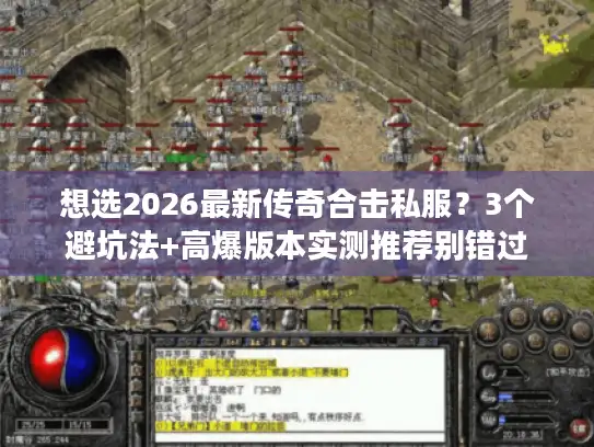 想选2026最新传奇合击私服？3个避坑法+高爆版本实测推荐别错过