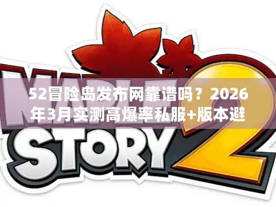 52冒险岛发布网靠谱吗？2026年3月实测高爆率私服+版本避坑秘籍