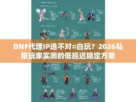 DNF代理IP选不对=白玩?2026私服玩家实测的低延迟稳定方案 DNF代理IP选不对=白玩?2026私服玩家实测的低延迟稳定方案