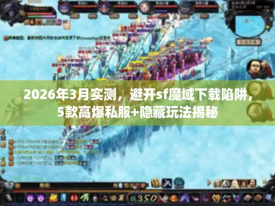 2026年3月实测，避开sf魔域下载陷阱，5款高爆私服+隐藏玩法揭秘