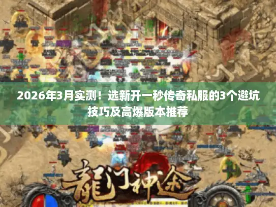 2026年3月实测！选新开一秒传奇私服的3个避坑技巧及高爆版本推荐