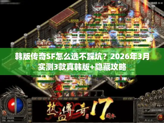 韩版传奇SF怎么选不踩坑？2026年3月实测3款真韩版+隐藏攻略