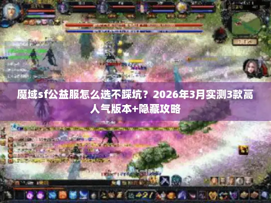 魔域sf公益服怎么选不踩坑？2026年3月实测3款高人气版本+隐藏攻略