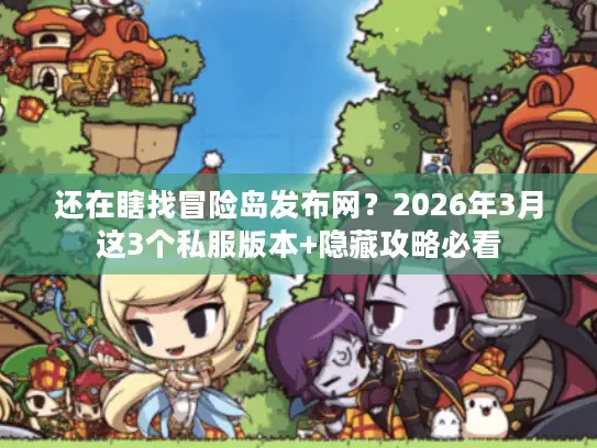 还在瞎找冒险岛发布网?2026年3月这3个私服版本+隐藏攻略必看 还在瞎找冒险岛发布网?2026年3月这3个私服版本+隐藏攻略必看