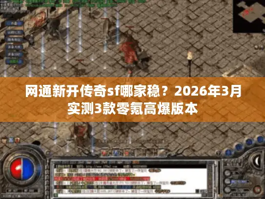 网通新开传奇sf哪家稳？2026年3月实测3款零氪高爆版本