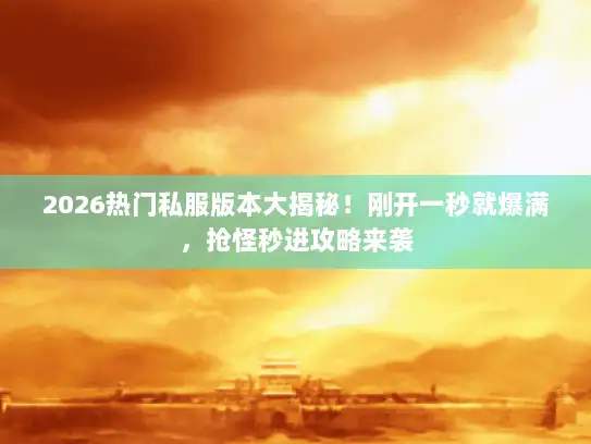 2026热门私服版本大揭秘！刚开一秒就爆满，抢怪秒进攻略来袭