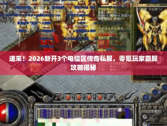 速来！2026新开3个电信区传奇私服，零氪玩家霸服攻略揭秘