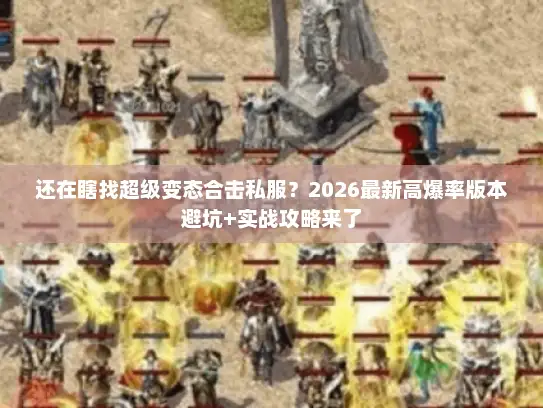 还在瞎找超级变态合击私服？2026最新高爆率版本避坑+实战攻略来了