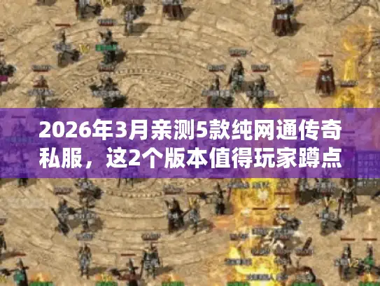 2026年3月亲测5款纯网通传奇私服，这2个版本值得玩家蹲点！