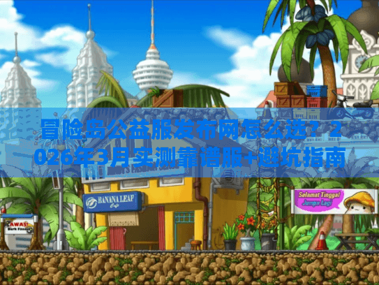 冒险岛公益服发布网怎么选？2026年3月实测靠谱服+避坑指南来了！