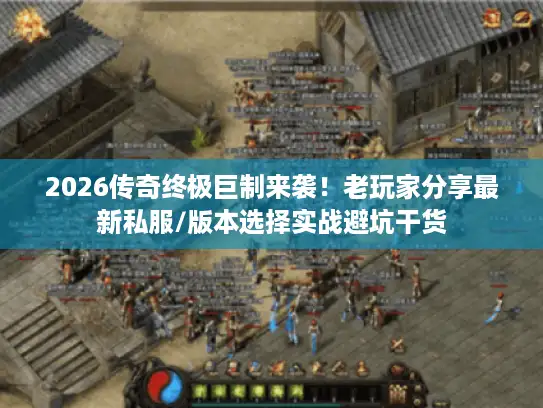 2026传奇终极巨制来袭！老玩家分享最新私服/版本选择实战避坑干货