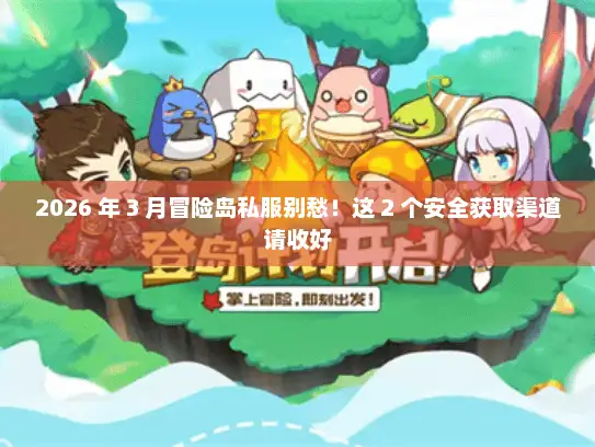 2026 年 3 月冒险岛私服别愁！这 2 个安全获取渠道请收好