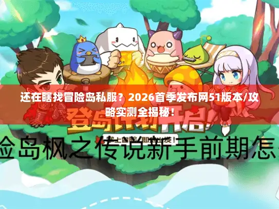 还在瞎找冒险岛私服？2026首季发布网51版本/攻略实测全揭秘！