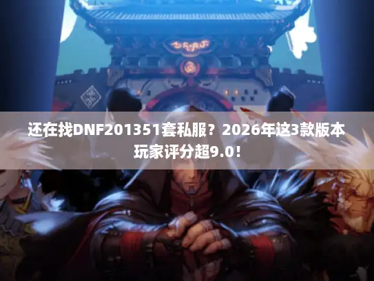 还在找DNF201351套私服？2026年这3款版本玩家评分超9.0！
