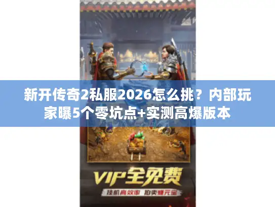 新开传奇2私服2026怎么挑？内部玩家曝5个零坑点+实测高爆版本