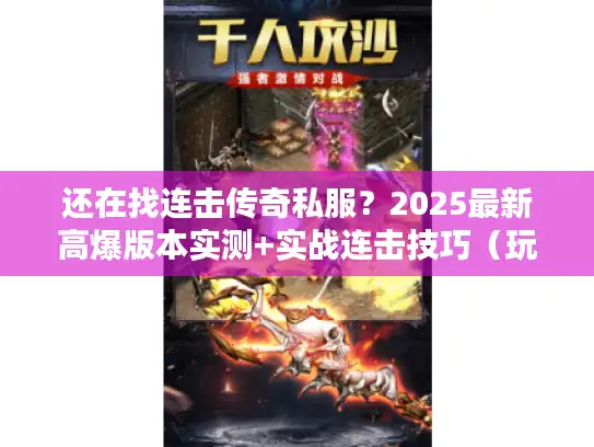 还在找连击传奇私服？2025最新高爆版本实测+实战连击技巧（玩家必看）