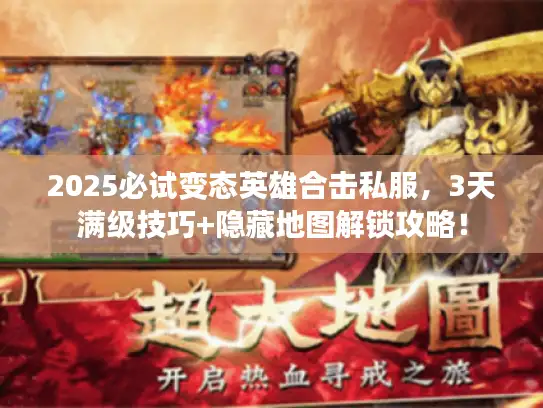 2025必试变态英雄合击私服，3天满级技巧+隐藏地图解锁攻略！