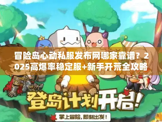 冒险岛心动私服发布网哪家靠谱?2025高爆率稳定服+新手开荒全攻略 冒险岛心动私服发布网哪家靠谱?2025高爆率稳定服+新手开荒全攻略