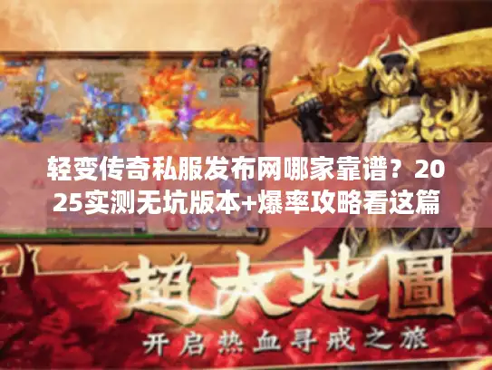 轻变传奇私服发布网哪家靠谱？2025实测无坑版本+爆率攻略看这篇