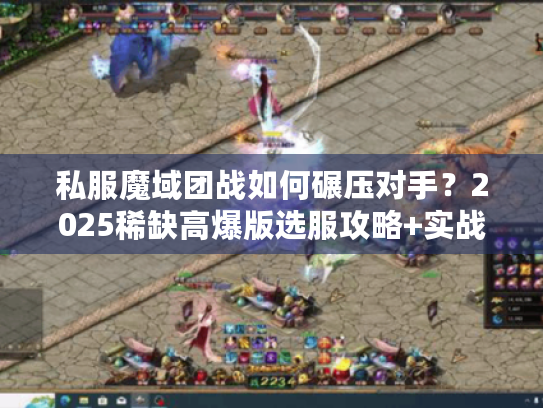私服魔域团战如何碾压对手？2025稀缺高爆版选服攻略+实战指挥干货