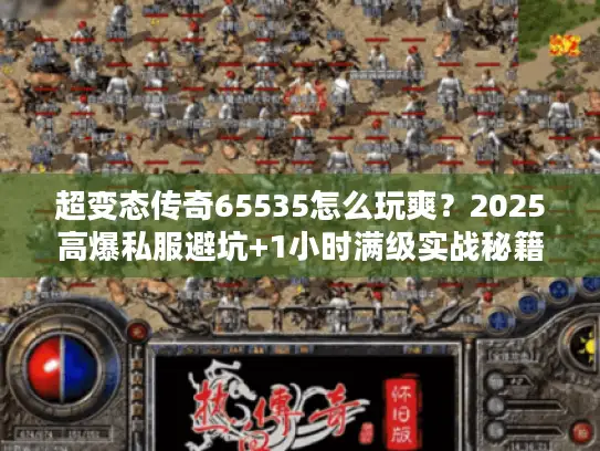 超变态传奇65535怎么玩爽?2025高爆私服避坑+1小时满级实战秘籍 超变态传奇65535怎么玩爽?2025高爆私服避坑+1小时满级实战秘籍
