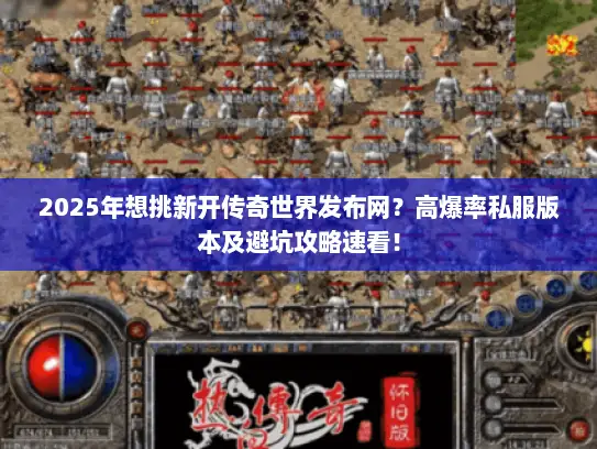 2025年想挑新开传奇世界发布网？高爆率私服版本及避坑攻略速看！