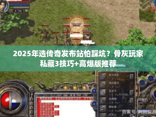 2025年选传奇发布站怕踩坑？骨灰玩家私藏3技巧+高爆版推荐