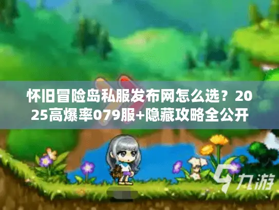 怀旧冒险岛私服发布网怎么选?2025高爆率079服+隐藏攻略全公开 怀旧冒险岛私服发布网怎么选?2025高爆率079服+隐藏攻略全公开