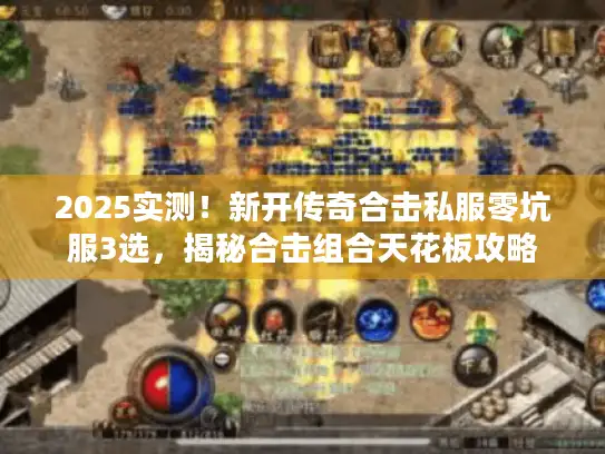 2025实测！新开传奇合击私服零坑服3选，揭秘合击组合天花板攻略