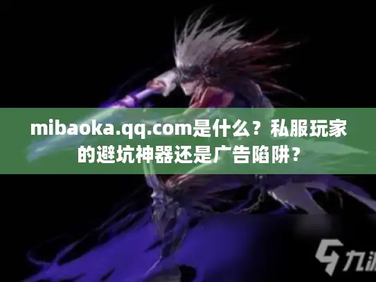 mibaoka.qq.com是什么？私服玩家的避坑神器还是广告陷阱？