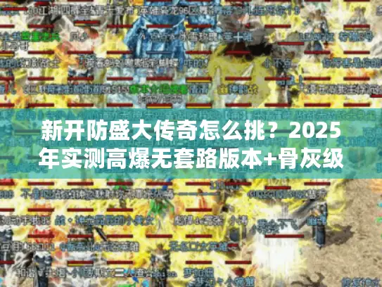 新开防盛大传奇怎么挑？2025年实测高爆无套路版本+骨灰级避坑技巧