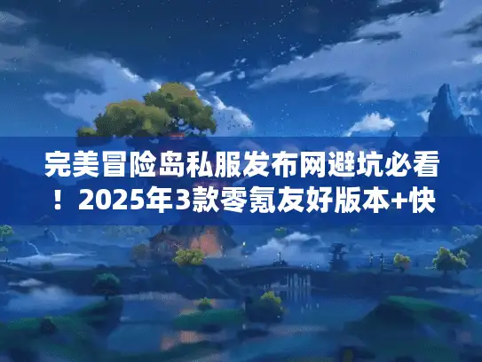 完美冒险岛私服发布网避坑必看！2025年3款零氪友好版本+快速升级秘籍
