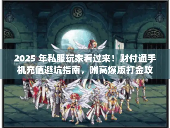 2025 年私服玩家看过来！财付通手机充值避坑指南，附高爆版打金攻略
