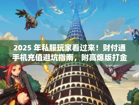 2025 年私服玩家看过来！财付通手机充值避坑指南，附高爆版打金攻略