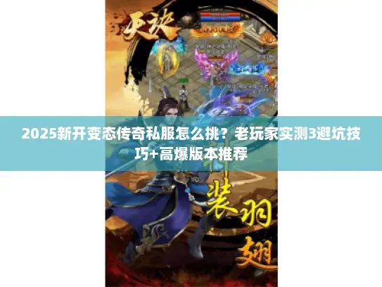 2025新开变态传奇私服怎么挑？老玩家实测3避坑技巧+高爆版本推荐