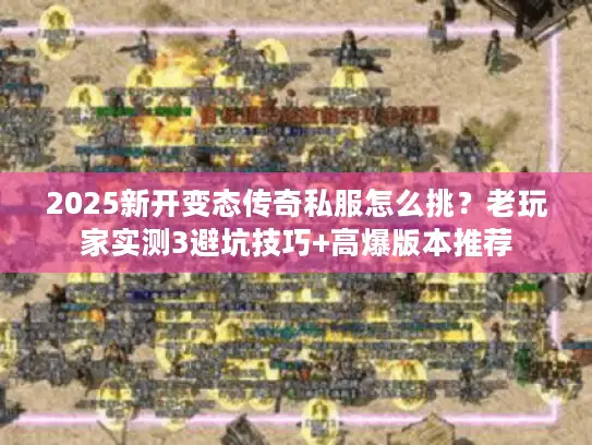 2025新开变态传奇私服怎么挑？老玩家实测3避坑技巧+高爆版本推荐