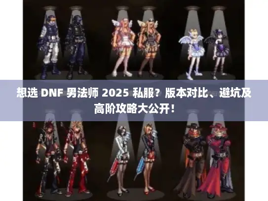 想选 DNF 男法师 2025 私服？版本对比、避坑及高阶攻略大公开！