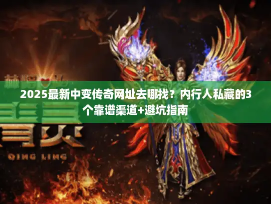 2025最新中变传奇网址去哪找?内行人私藏的3个靠谱渠道+避坑指南 2025最新中变传奇网址去哪找?内行人私藏的3个靠谱渠道+避坑指南