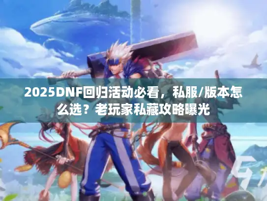 2025DNF回归活动必看，私服/版本怎么选？老玩家私藏攻略曝光