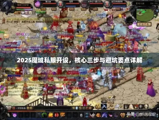 2025魔域私服开设,核心三步与避坑要点详解 2025魔域私服开设,核心三步与避坑要点详解
