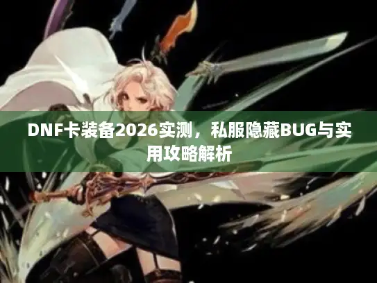 DNF卡装备2026实测，私服隐藏BUG与实用攻略解析
