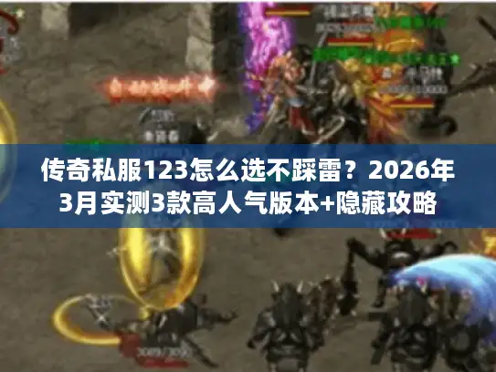 传奇私服123怎么选不踩雷？2026年3月实测3款高人气版本+隐藏攻略