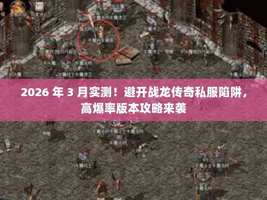 2026 年 3 月实测！避开战龙传奇私服陷阱，高爆率版本攻略来袭